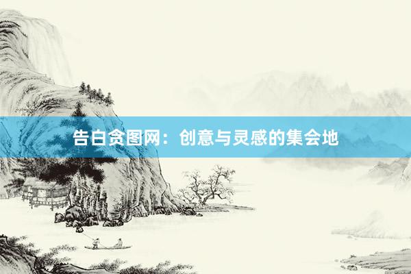 告白贪图网:创意与灵感的集会地