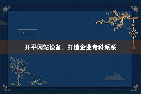 开平网站设备,打造企业专科派系